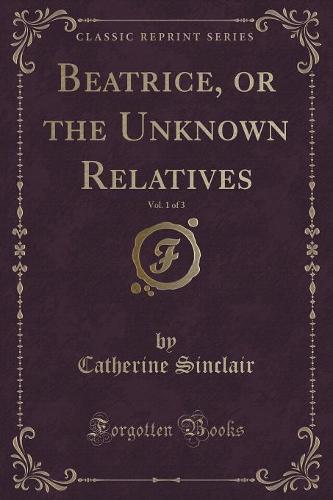 Beatrice, or the Unknown Relatives, Vol. 1 of 3 (Classic Reprint)