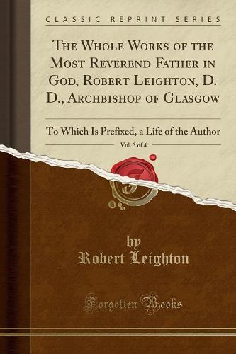 The Whole Works of the Most Reverend Father in God, Robert Leighton, D. D., Archbishop of Glasgow, Vol. 3 of 4