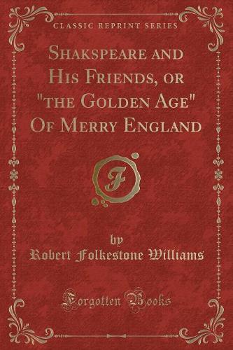 Shakspeare and His Friends, or "the Golden Age" of Merry England (Classic Reprint)
