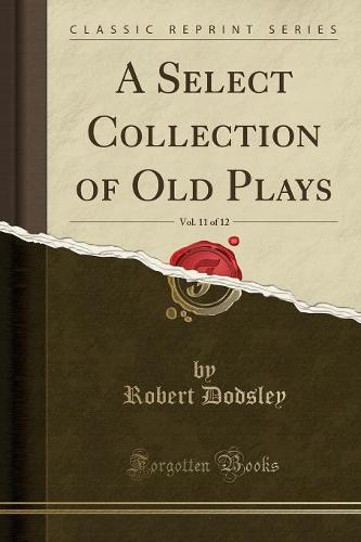 A Select Collection of Old Plays, Vol. 11 of 12 (Classic Reprint)