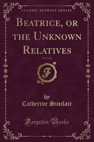 Beatrice, or the Unknown Relatives, Vol. 2 of 3 (Classic Reprint)