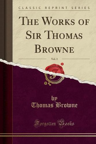 The Works of Sir Thomas Browne, Vol. 3 (Classic Reprint)