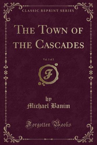 The Town of the Cascades, Vol. 1 of 2 (Classic Reprint)