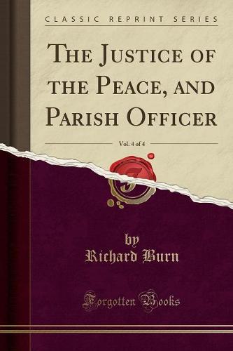 The Justice of the Peace, and Parish Officer, Vol. 4 of 4 (Classic Reprint)