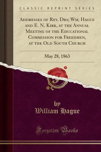 Addresses of Rev. Drs; Wm; Hague and E. N. Kirk, at the Annual Meeting of the Educational Commission for Freedmen, at the Old South Church