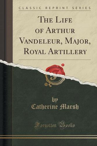 The Life of Arthur Vandeleur, Major, Royal Artillery (Classic Reprint)