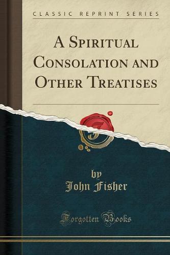 A Spiritual Consolation and Other Treatises (Classic Reprint)