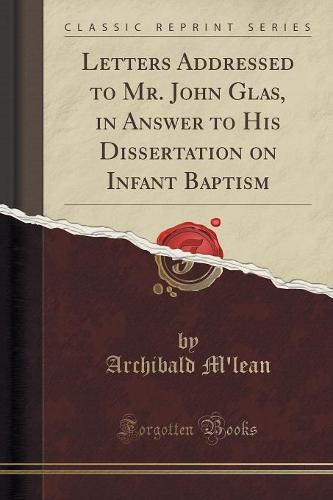 Letters Addressed to Mr. John Glas, in Answer to His Dissertation on Infant Baptism (Classic Reprint)