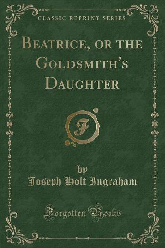 Beatrice, or the Goldsmith's Daughter (Classic Reprint)