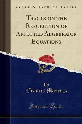 Tracts on the Resolution of Affected Algebraick Equations (Classic Reprint)