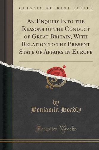 An Enquiry Into the Reasons of the Conduct of Great Britain, with Relation to the Present State of Affairs in Europe (Classic Reprint)