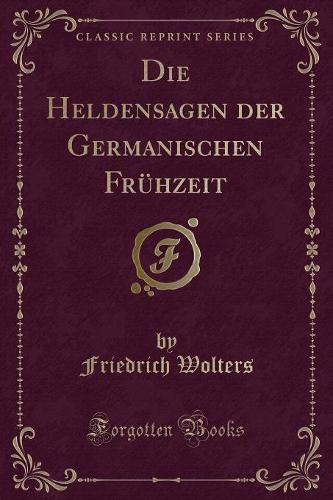 Die Heldensagen Der Germanischen Fruhzeit (Classic Reprint)
