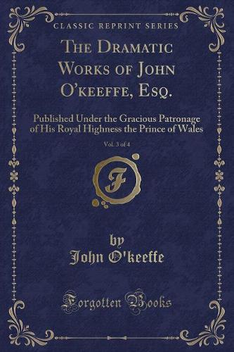 The Dramatic Works of John O'Keeffe, Esq., Vol. 3 of 4