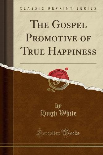 The Gospel Promotive of True Happiness (Classic Reprint)