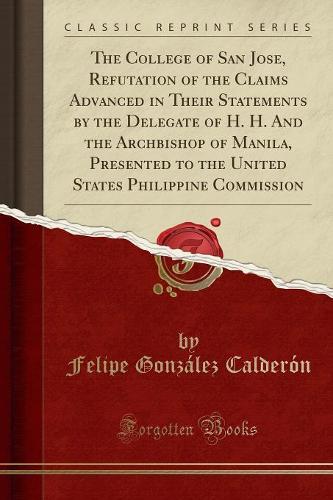 The College of San Jose, Refutation of the Claims Advanced in Their Statements by the Delegate of H. H. and the Archbishop of Manila, Presented to the United States Philippine Commission (Classic Reprint)