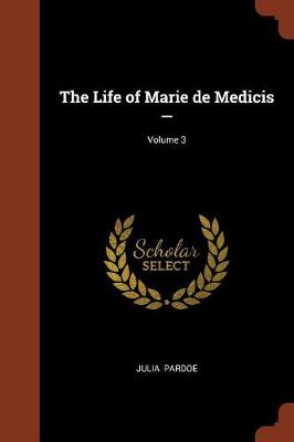 The Life of Marie de Medicis -; Volume 3