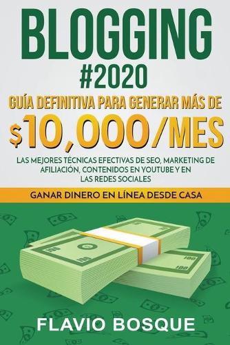 Blogging #2020 Guia Definitiva Para Generar mas de $10.000/mes. Las Mejores Tecnicas Efectivas de Seo, Marketing de Afiliacion, Contenidos en YouTube y en las Redes Sociales