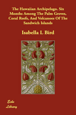 The Hawaiian Archipelago. Six Months Among the Palm Groves, Coral Reefs, and Volcanoes of the Sandwich Islands