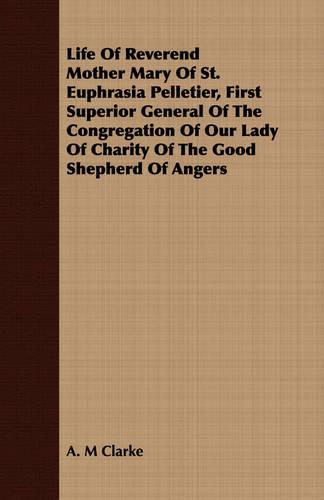Life of Reverend Mother Mary of St. Euphrasia Pelletier, First Superior General of the Congregation of Our Lady of Charity of the Good Shepherd of Angers