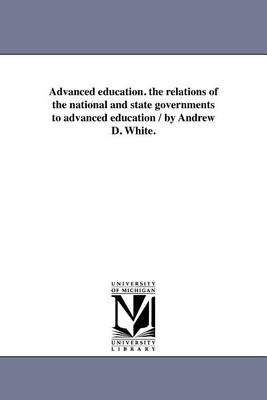 Advanced education. the relations of the national and state governments to advanced education / by Andrew D. White.