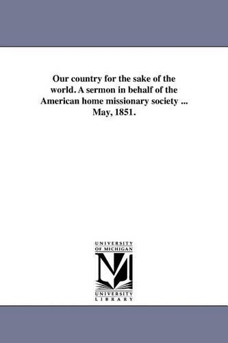 Our country for the sake of the world. A sermon in behalf of the American home missionary society ... May, 1851.