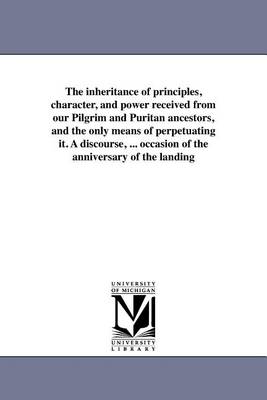 The inheritance of principles, character, and power received from our Pilgrim and Puritan ancestors, and the only means of perpetuating it. A discourse, ... occasion of the anniversary of the landing