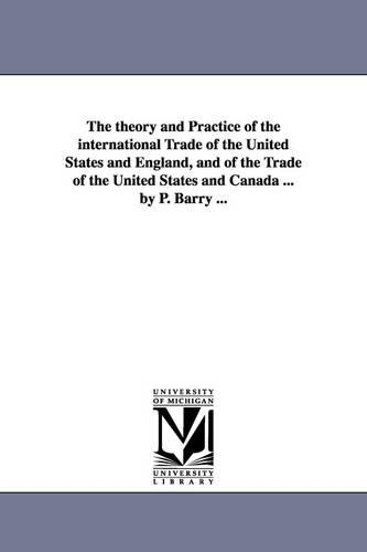 The theory and Practice of the international Trade of the United States and England, and of the Trade of the United States and Canada ... by P. Barry ...