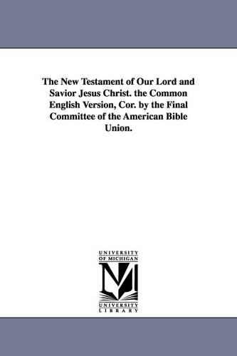 The New Testament of Our Lord and Savior Jesus Christ. the Common English Version, Cor. by the Final Committee of the American Bible Union.