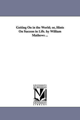 Getting On in the World; or, Hints On Success in Life. by William Mathews ...