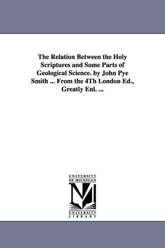 The Relation Between the Holy Scriptures and Some Parts of Geological Science. by John Pye Smith ... From the 4Th London Ed., Greatly Enl. ...