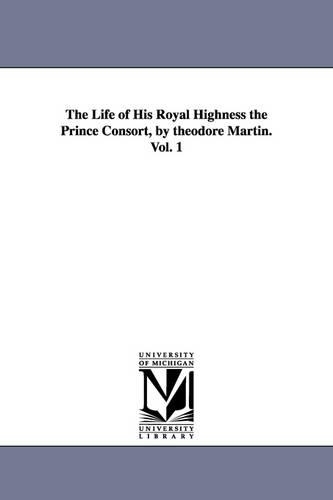 The Life of His Royal Highness the Prince Consort, by theodore Martin. Vol. 1