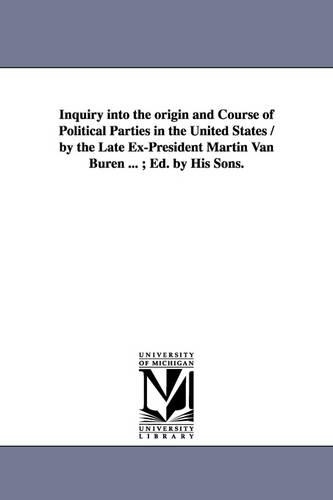 Inquiry Into the Origin and Course of Political Parties in the United States / By the Late Ex-President Martin Van Buren ...; Ed. by His Sons.