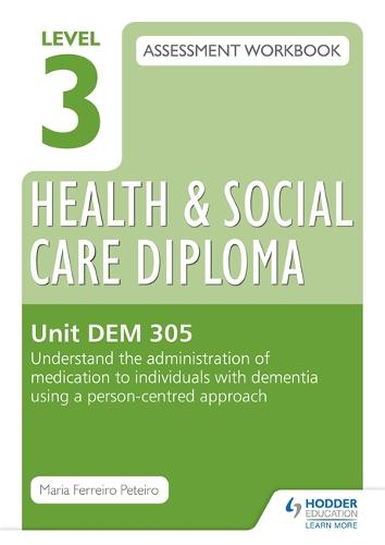 Level 3 Health & Social Care Diploma DEM 305 Assessment Workbook: Understand the administration of medication to individuals with dementia using a person-centred approach