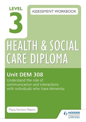 Level 3 Health & Social Care Diploma DEM 308 Assessment Workbook: Understand the role of communication and interaction with individuals who have dementia