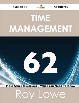 Time Management 62 Success Secrets - 62 Most Asked Questions on Time Management - What You Need to Know