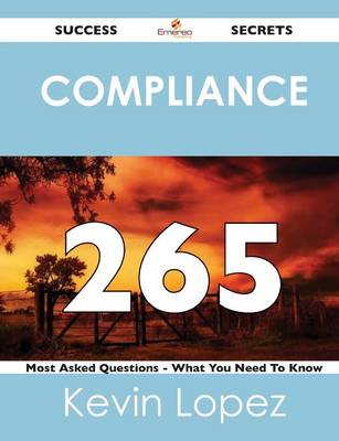 Compliance 265 Success Secrets - 265 Most Asked Questions on Compliance - What You Need to Know