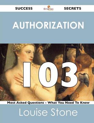 Authorization 103 Success Secrets - 103 Most Asked Questions on Authorization - What You Need to Know