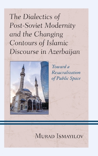 The Dialectics of Post-Soviet Modernity and the Changing Contours of Islamic Discourse in Azerbaijan