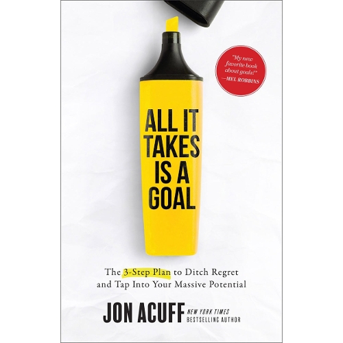 All It Takes Is a Goal – The 3–Step Plan to Ditch Regret and Tap Into Your Massive Potential