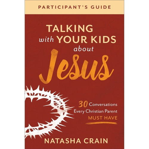 Talking with Your Kids about Jesus Participant`s – 30 Conversations Every Christian Parent Must Have