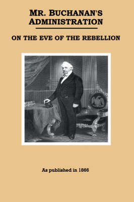 Mr. Buchanan's Administration on the Eve of the Rebellion