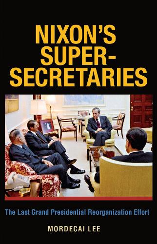 Nixon's Super-Secretaries: the Last Grand Presidential Reorganization Effort