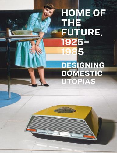 Home of the Future, 1925–1985: Designing Domestic Utopias