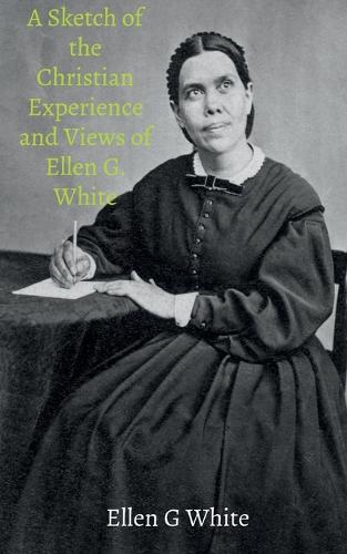 Sketch of the Christian Experience and Views of Ellen G. White,A