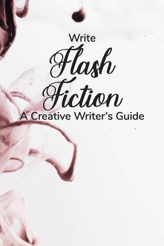 Write Flash Fiction A Creative Writer's Guide