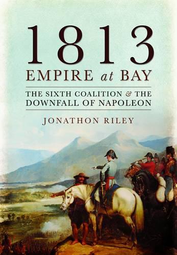1813: Empire at Bay: The Sixth Coalition and the Downfall of Napoleon