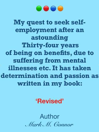 My quest to seek self-employment after an astounding thirty-four years of being on benefits, due to suffering from mental illnesses etc. It has taken determination and passion as written in my book: ‘Revised’