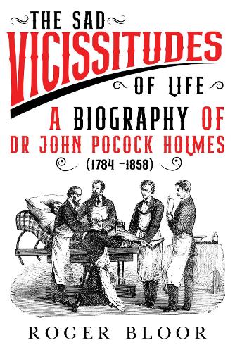 'The Sad Vicissitudes of Life' a biography of Dr John Pocock Holmes (1784 -1858)