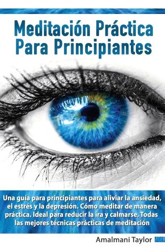 Meditación Práctica para Principiantes - Una guia para principiantes para aliviar la ansiedad, el estres y la depresion. Como meditar de manera practica. Ideal para reducir la ira y calmarse.