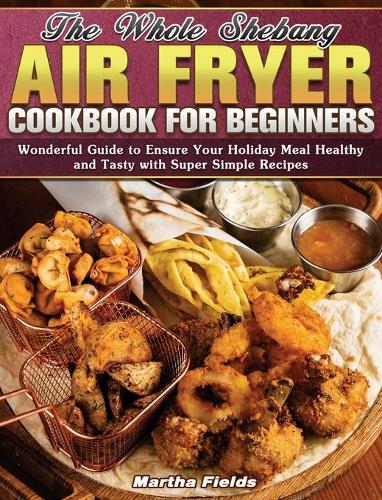The Whole Shebang Air Fryer Cookbook for Beginners